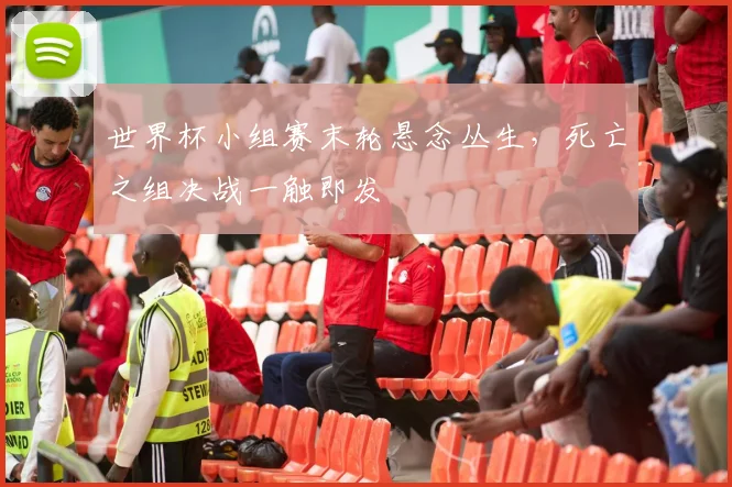 世界杯小组赛末轮悬念丛生，死亡之组决战一触即发