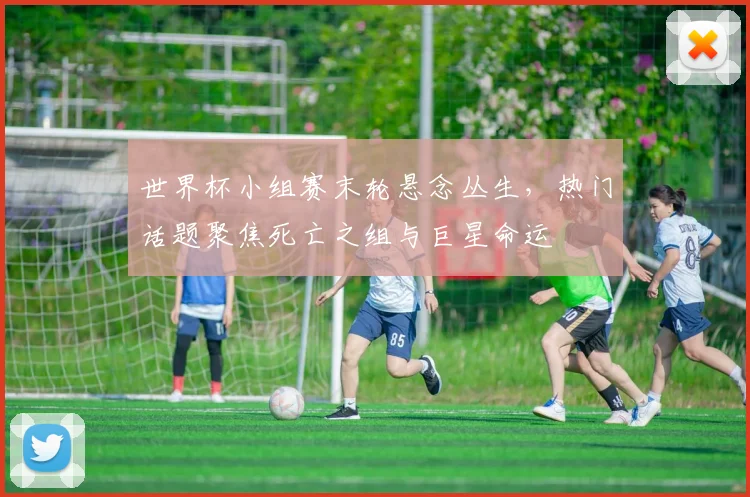世界杯小组赛末轮悬念丛生，热门话题聚焦死亡之组与巨星命运