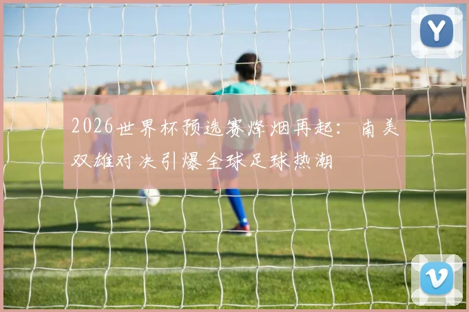 2026世界杯预选赛烽烟再起：南美双雄对决引爆全球足球热潮
