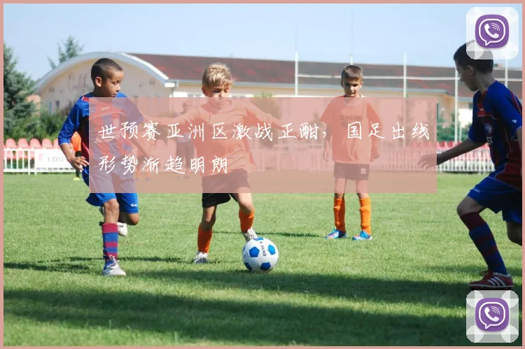 世预赛亚洲区激战正酣，国足出线形势渐趋明朗