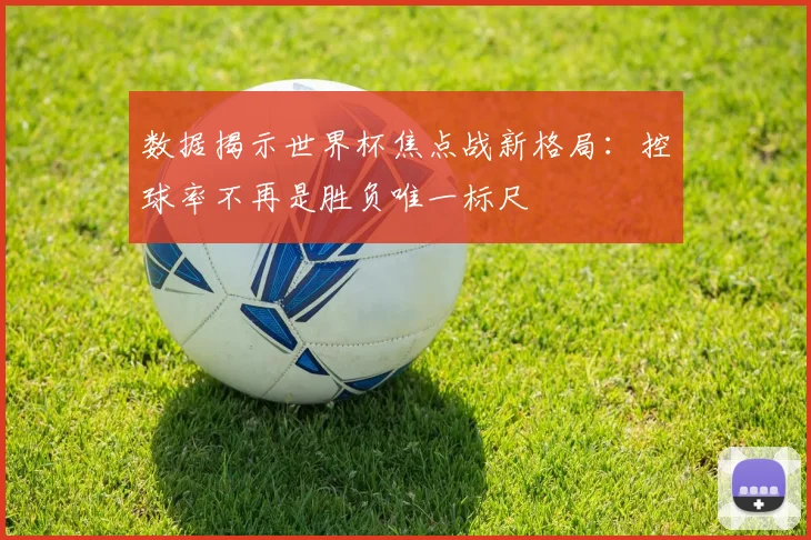 数据揭示世界杯焦点战新格局：控球率不再是胜负唯一标尺
