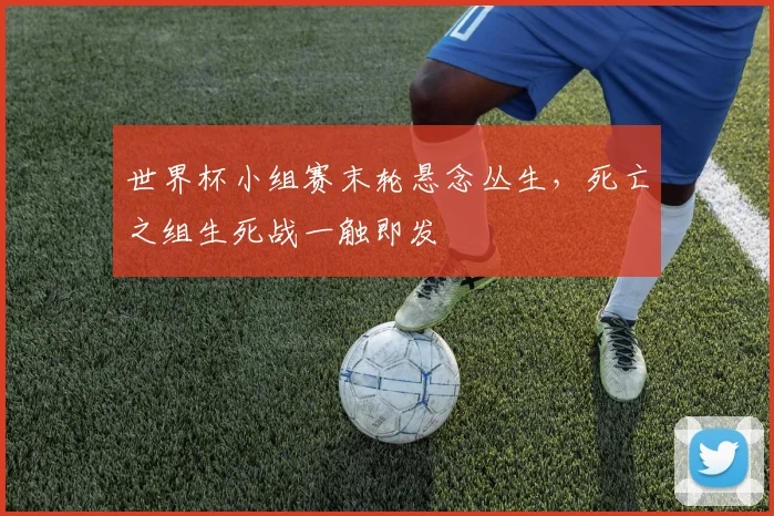 世界杯小组赛末轮悬念丛生，死亡之组生死战一触即发